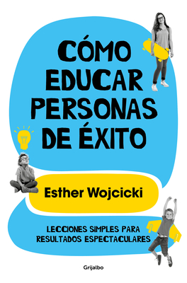 C?mo Educar Personas de ?xito: Lecciones Simples Para Resultados Espectaculares/ How to Raise Successful People - Wojcicki, Ester