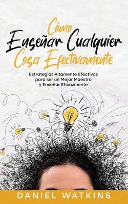 C?mo Ensear Cualquier Cosa Efectivamente: Estrategias Altamente Efectivas para ser un Mejor Maestro y Ensear Eficazmente - Watkins, Daniel