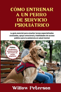 C?mo entrenar a un perro de servicio psiquitrico: La gu?a esencial para ensear tareas especializadas avanzadas, apoyo emocional y habilidades de acceso pblico para la asistencia en salud mental