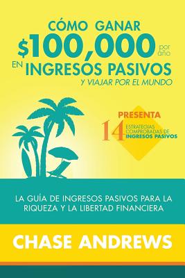 C?mo Ganar $ 100,000 Por Ao En Ingresos Pasivos y Viajar Por El Mundo: La Gu?a de Ingresos Pasivos Para La Riqueza y La Libertad Financiera: Presenta 14 Estrategias Comprobadas de Ingresos Pasivos - Andrews, Chase