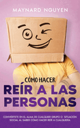 C?mo Hacer Re?r a las Personas: Convi?rtete en el Alma de Cualquier Grupo o Situaci?n Social al Saber C?mo Hacer Re?r a Cualquiera