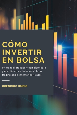 C?mo Invertir En Bolsa: Un manual prctico y completo para ganar dinero en bolsa en el forex trading como inversor particular - Rubio, Gregorio
