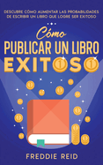C?mo Publicar un Libro Exitoso: Descubre C?mo Aumentar las Probabilidades de Escribir un Libro que Logre Ser Exitoso