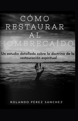 C?mo restaurar al hombre ca?do: Un estudio detallado sobre la doctrina de la restauraci?n espiritual - Perez Sanchez, Rolando