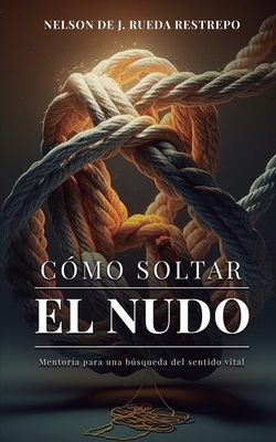 C?mo soltar el nudo: Mentor?a para una bsqueda del sentido vital - Londoo Jaramillo, Juan Gonzalo (Foreword by), and Rueda Restrepo, Nelson de J