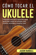 C?mo tocar el ukulele: Una gu?a para principiantes para aprender sobre el ukulele, leer msica, acordes y mucho ms