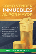 C?mo vender inmuebles al por mayor: C?mo Comenzar Invirtiendo en Bienes Ra?ces sin Capital y con Grandes Retornos