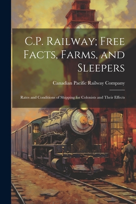 C.P. Railway; Free Facts, Farms, and Sleepers: Rates and Conditions of Shipping for Colonists and Their Effects - Canadian Pacific Railway Company (Creator)