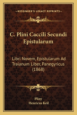 C. Plini Caccili Secundi Epistularum: Libri Novem, Epistularum Ad Traianum Liber, Panegyricus (1868) - Pliny, and Keil, Henricus (Editor)