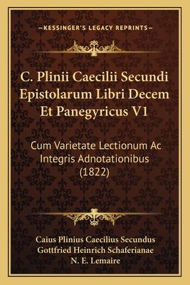 C. Plinii Caecilii Secundi Epistolarum Libri Decem Et Panegyricus V1: Cum Varietate Lectionum AC Integris Adnotationibus (1822) - Secundus, Caius Plinius Caecilius, and Schaferianae, Gottfried Heinrich (Editor), and Lemaire, N E (Editor)