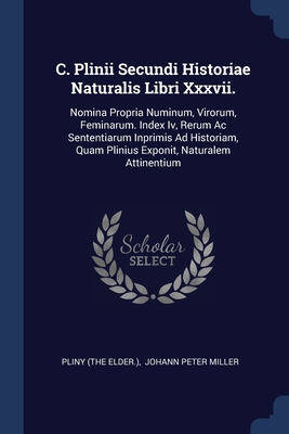 C. Plinii Secundi Historiae Naturalis Libri Xxxvii.: Nomina Propria Numinum, Virorum, Feminarum. Index Iv, Rerum Ac Sententiarum Inprimis Ad Historiam, Quam Plinius Exponit, Naturalem Attinentium - Elder ), Pliny (the, and Johann Peter Miller (Creator)