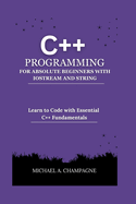 C++ Programming for Absolute Beginners with Iostream and String: Learn to Code with Essential C++ Fundamentals