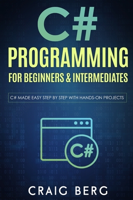 C# Programming For Beginners & Intermediates: C# Made Easy Step By Step With Hands on Projects - Berg, Craig