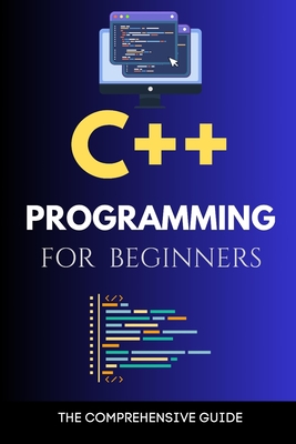 C++ Programming for Beginners: The Comprehensive Guide - Rivers, Maxwell