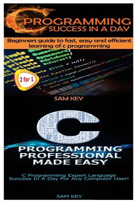 C Programming Success in a Day & C Programming Professional Made Easy - Key, Sam