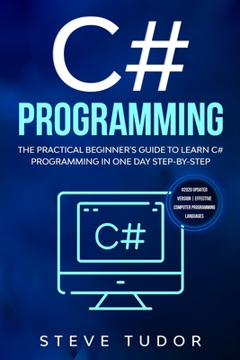 C# Programming: The Practical Beginner's Guide To Learn C# Programming In One Day Step-By-Step. (#2020 Updated Version Effective Computer Languages) - Tudor, Steve