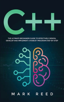 C++ Programming: The ultimate beginners guide to effectively design, develop, and implement a robust program step-by-step - Reed, Mark
