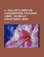 C. Sallusti Crispi de Coniuratione Catilinae Liber de Bello Iugurthino Liber: Edited, with Introduction and Notes (Classic Reprint)