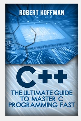 C++: The Ultimate Guide to Master C Programming and Hacking Guide for Beginners (C Plus Plus, C++ for Beginners, Hacking Exposed, How to Hack) - Hoffman, Robert, and Benton, Matt, and Stroustrup, Burne (Editor)