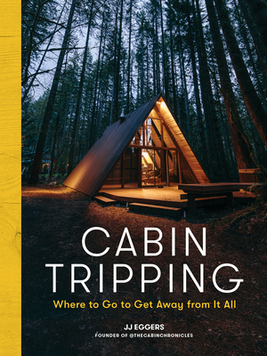 Cabin Tripping: Where to Go to Get Away from It All - Eggers, Jj