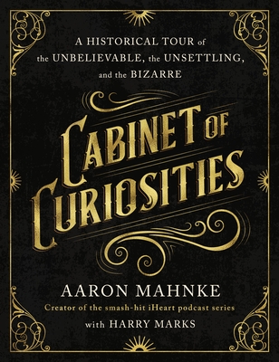 Cabinet of Curiosities: A Historical Tour of the Unbelievable, the Unsettling, and the Bizarre - Mahnke, Aaron, and Marks, Harry