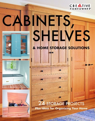 Cabinets, Shelves & Home Storage Solutions: Practical Ideas & Projects for Organizing Your Home - Editors of Creative Homeowner