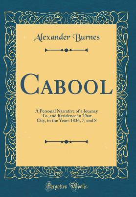 Cabool: A Personal Narrative of a Journey To, and Residence in That City, in the Years 1836, 7, and 8 (Classic Reprint) - Burnes, Alexander, Sir