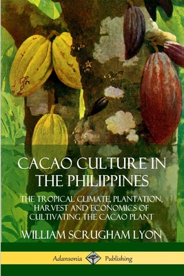 Cacao Culture in the Philippines: The Tropical Climate, Plantation, Harvest and Economics of Cultivating the Cacao Plant - Lyon, William Scrugham