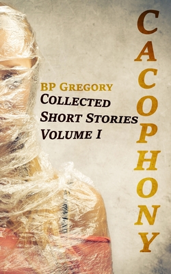 Cacophony: Collected Short Stories Volume One - Gregory, Bp