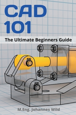 CAD 101: The Ultimate Beginners Guide - Wild, M Eng Johannes