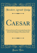 Caesar: A History of the Art of War Among the Romans Down to the End of the Roman Empire, with a Detailed Account of the Campaigns of Gaius Julius Caesar (Classic Reprint)