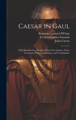 Caesar in Gaul: With Introduction, Review of First-Year Syntax, Notes, Grammar, Prose Composition, and Vocabularies - D'Ooge, Benjamin Leonard, and Caesar, Julius, and Eastman, Frederick Carlos