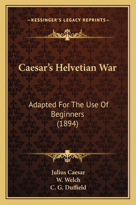 Caesar's Helvetian War: Adapted for the Use of Beginners (1894) - Caesar, Julius, and Welch, W (Editor), and Duffield, C G (Editor)