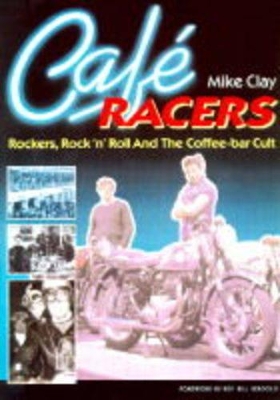 Cafe Racers: Rockers, Rock 'n' Roll, and the Coffee-Bar Cult - Clay, Mike