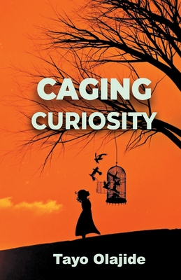 Caging Curiosity: A song of cages and liberties - Olajide, Tayo