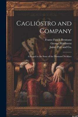 Cagliostro and Company; A Sequel to the Story of the Diamond Necklace - Funck-Brentano, Frantz, and Maidment, George