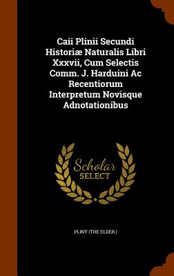 Caii Plinii Secundi Histori Naturalis Libri Xxxvii, Cum Selectis Comm. J. Harduini Ac Recentiorum Interpretum Novisque Adnotationibus - Elder ), Pliny (the