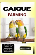 Caique Farming: Complete Care, Feeding, And Habitat Setup Guide For Caique Parrot Keepers