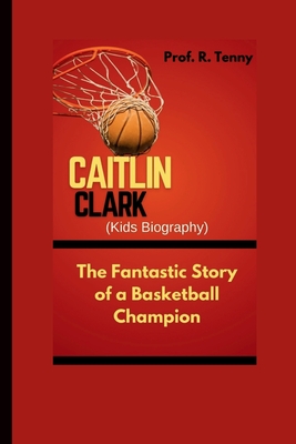 CAITLIN CLARK ( Kids Biography ): The Fantastic Story of a Basketball Champion - R Tenny, Prof