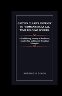 Caitlin Clark's Journey to women's NCAA all time leading scorer.: A Trailblazing Journey of Resilience, Leadership, and Record-Breaking Triumphs.