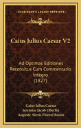 Caius Julius Caesar V2: Ad Optimas Editiones Recensitus Cum Commentario Integro (1827)