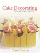 Cake Decorating: The Complete Step-By-Step Guide - Deacon C, and Deacon, Carol