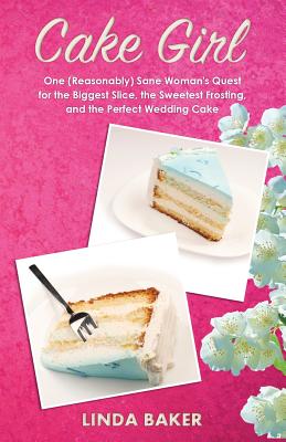 Cake Girl: One (Reasonably) Sane Woman's Quest for the Biggest Slice, the Sweetest Frosting, and the Perfect Wedding Cake - Baker, Linda, PhD