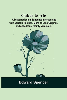 Cakes & Ale: A Dissertation on Banquets Interspersed with Various Recipes, More or Less Original, and anecdotes, mainly veracious - Spencer, Edward