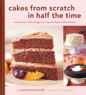 Cakes from Scratch in Half the Time: Recipes That Will Change the Way You Bake Cakes Forever - Eckhard, Linda West, and Baigrie, James (Photographer)