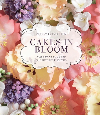 Cakes in Bloom: The Art of Exquisite Sugarcraft Flowers - Porschen, Peggy