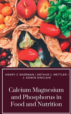 Calcium Magnesium and Phosphorus in Food and Nutrition - Sherman, Henry C, and Mettler, Arthur J, and Sinclair, J Edwin