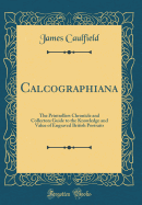 Calcographiana: The Printsellers Chronicle and Collectors Guide to the Knowledge and Value of Engraved British Portraits (Classic Reprint)
