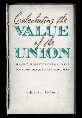 Calculating the Value of the Union: Slavery, Property Rights, and the Economic Origins of the Civil War - Huston, James L, Professor
