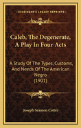 Caleb, The Degenerate, A Play In Four Acts: A Study Of The Types, Customs, And Needs Of The American Negro (1901)